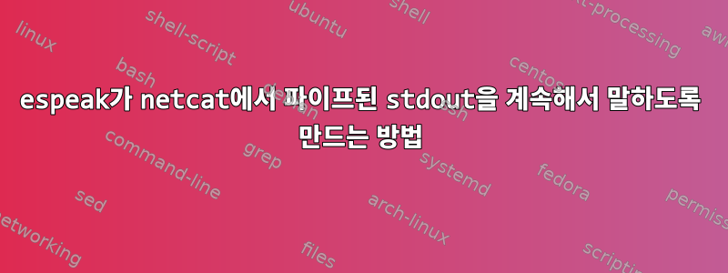 espeak가 netcat에서 파이프된 stdout을 계속해서 말하도록 만드는 방법