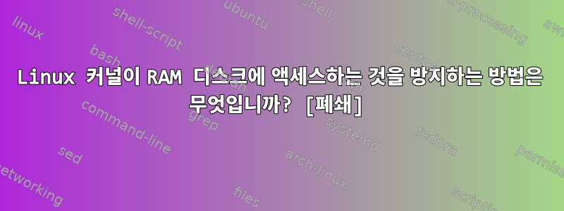 Linux 커널이 RAM 디스크에 액세스하는 것을 방지하는 방법은 무엇입니까? [폐쇄]