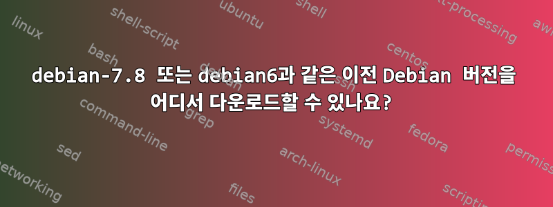 debian-7.8 또는 debian6과 같은 이전 Debian 버전을 어디서 다운로드할 수 있나요?