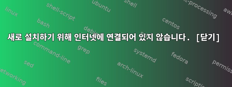 새로 설치하기 위해 인터넷에 연결되어 있지 않습니다. [닫기]