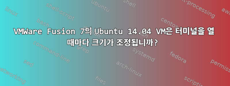 VMWare Fusion 7의 Ubuntu 14.04 VM은 터미널을 열 때마다 크기가 조정됩니까?