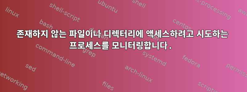 존재하지 않는 파일이나 디렉터리에 액세스하려고 시도하는 프로세스를 모니터링합니다.