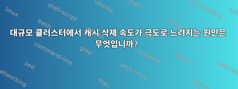 대규모 클러스터에서 캐시 삭제 속도가 극도로 느려지는 원인은 무엇입니까?