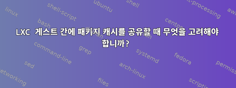 LXC 게스트 간에 패키지 캐시를 공유할 때 무엇을 고려해야 합니까?