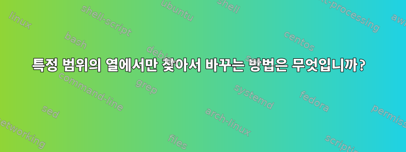 특정 범위의 열에서만 찾아서 바꾸는 방법은 무엇입니까?