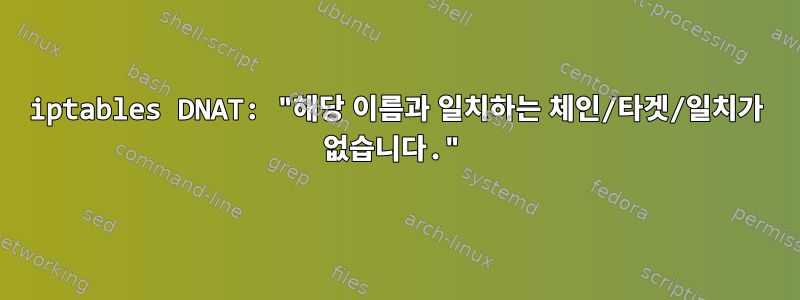 iptables DNAT: "해당 이름과 일치하는 체인/타겟/일치가 없습니다."