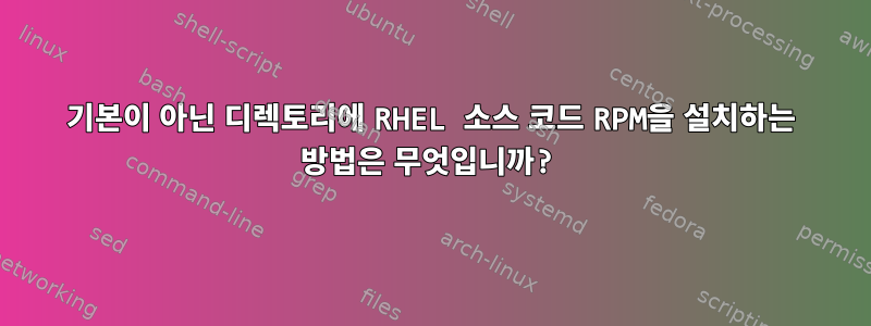 기본이 아닌 디렉토리에 RHEL 소스 코드 RPM을 설치하는 방법은 무엇입니까?