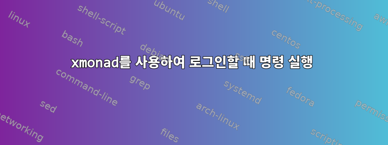 xmonad를 사용하여 로그인할 때 명령 실행