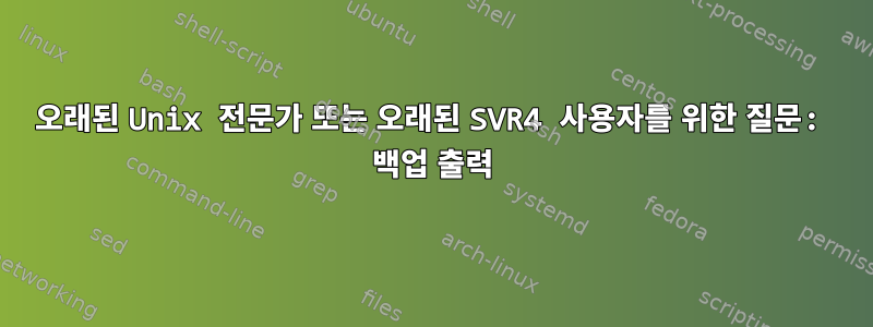 오래된 Unix 전문가 또는 오래된 SVR4 사용자를 위한 질문: 백업 출력