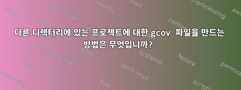 다른 디렉터리에 있는 프로젝트에 대한 gcov 파일을 만드는 방법은 무엇입니까?