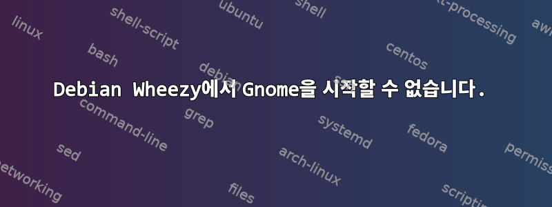 Debian Wheezy에서 Gnome을 시작할 수 없습니다.