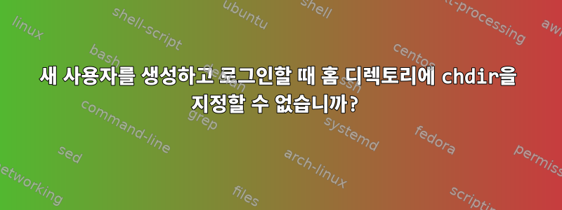 새 사용자를 생성하고 로그인할 때 홈 디렉토리에 chdir을 지정할 수 없습니까?