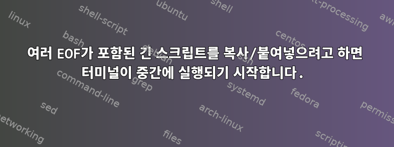 여러 EOF가 포함된 긴 스크립트를 복사/붙여넣으려고 하면 터미널이 중간에 실행되기 시작합니다.