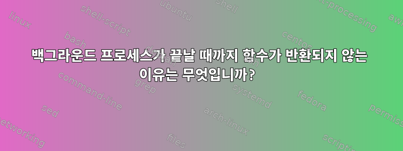 백그라운드 프로세스가 끝날 때까지 함수가 반환되지 않는 이유는 무엇입니까?