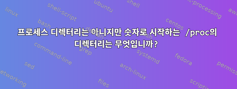 프로세스 디렉터리는 아니지만 숫자로 시작하는 /proc의 디렉터리는 무엇입니까?