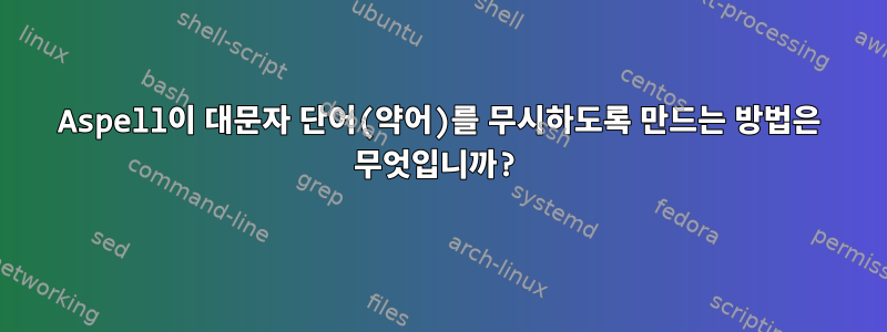 Aspell이 대문자 단어(약어)를 무시하도록 만드는 방법은 무엇입니까?