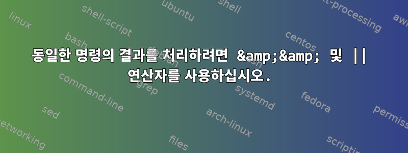 동일한 명령의 결과를 처리하려면 &amp;&amp; 및 || 연산자를 사용하십시오.