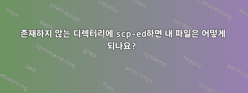 존재하지 않는 디렉터리에 scp-ed하면 내 파일은 어떻게 되나요?