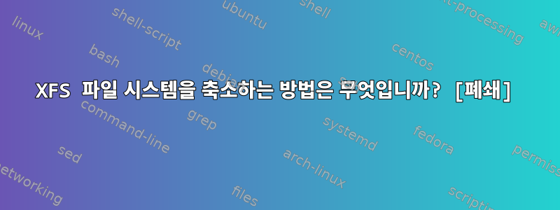 XFS 파일 시스템을 축소하는 방법은 무엇입니까? [폐쇄]