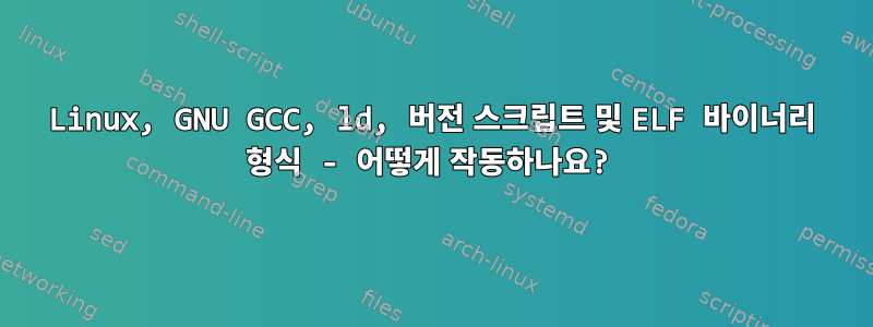 Linux, GNU GCC, ld, 버전 스크립트 및 ELF 바이너리 형식 - 어떻게 작동하나요?