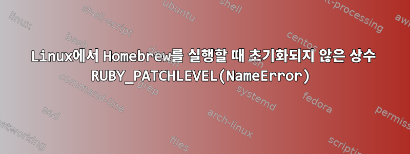 Linux에서 Homebrew를 실행할 때 초기화되지 않은 상수 RUBY_PATCHLEVEL(NameError)