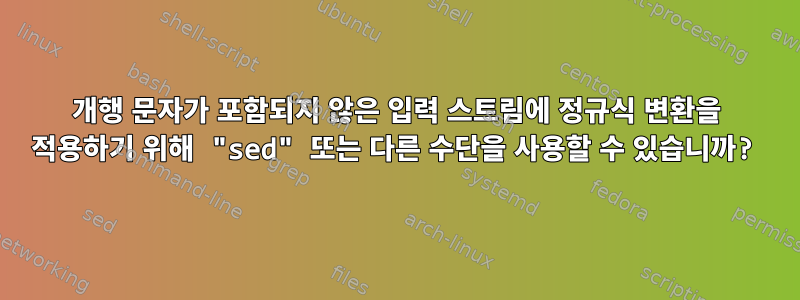 개행 문자가 포함되지 않은 입력 스트림에 정규식 변환을 적용하기 위해 "sed" 또는 다른 수단을 사용할 수 있습니까?