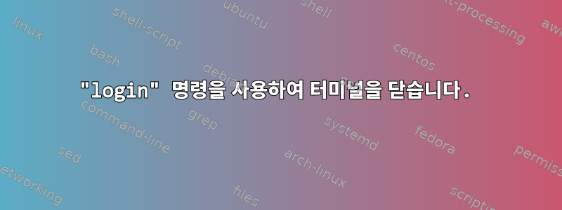 "login" 명령을 사용하여 터미널을 닫습니다.