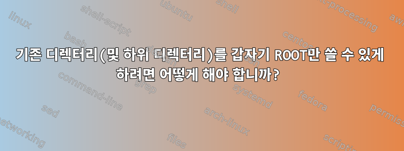 기존 디렉터리(및 하위 디렉터리)를 갑자기 ROOT만 쓸 수 있게 하려면 어떻게 해야 합니까?