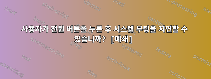 사용자가 전원 버튼을 누른 후 시스템 부팅을 지연할 수 있습니까? [폐쇄]