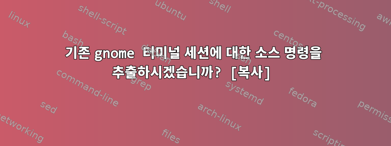 기존 gnome 터미널 세션에 대한 소스 명령을 추출하시겠습니까? [복사]