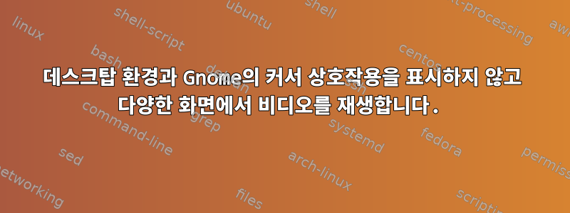 데스크탑 환경과 Gnome의 커서 상호작용을 표시하지 않고 다양한 화면에서 비디오를 재생합니다.