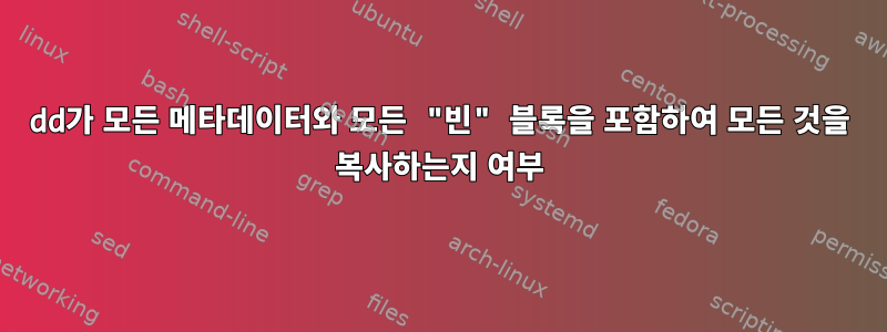 dd가 모든 메타데이터와 모든 "빈" 블록을 포함하여 모든 것을 복사하는지 여부