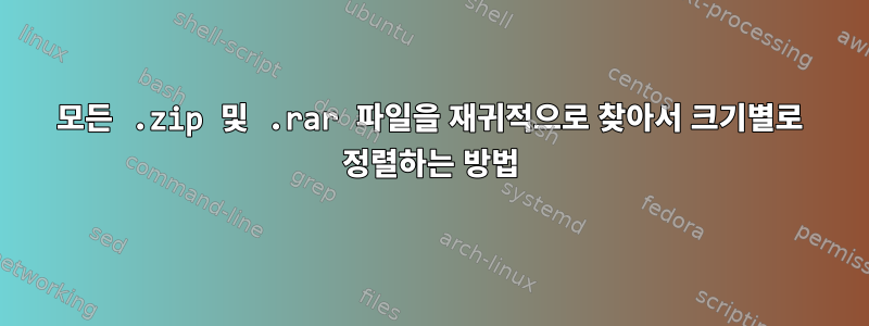 모든 .zip 및 .rar 파일을 재귀적으로 찾아서 크기별로 정렬하는 방법