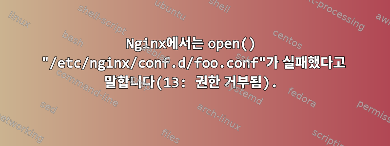 Nginx에서는 open() "/etc/nginx/conf.d/foo.conf"가 실패했다고 말합니다(13: 권한 거부됨).