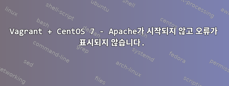 Vagrant + CentOS 7 - Apache가 시작되지 않고 오류가 표시되지 않습니다.