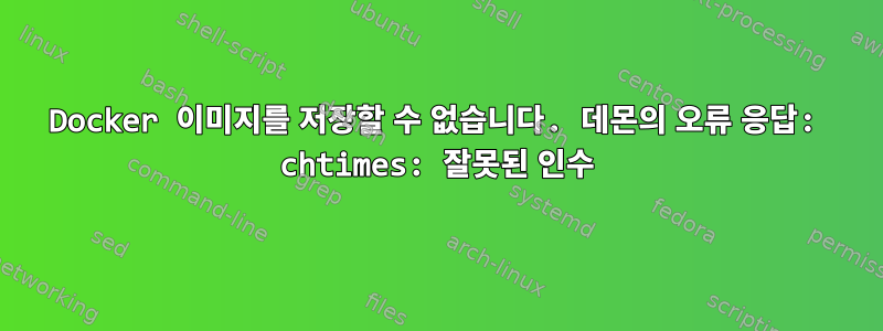 Docker 이미지를 저장할 수 없습니다. 데몬의 오류 응답: chtimes: 잘못된 인수