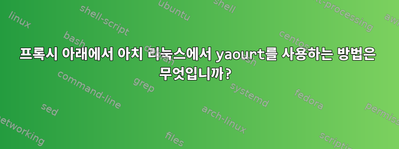 프록시 아래에서 아치 리눅스에서 yaourt를 사용하는 방법은 무엇입니까?