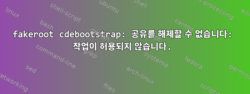 fakeroot cdebootstrap: 공유를 해제할 수 없습니다: 작업이 허용되지 않습니다.