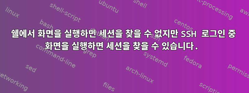 쉘에서 화면을 실행하면 세션을 찾을 수 없지만 SSH 로그인 중 화면을 실행하면 세션을 찾을 수 있습니다.