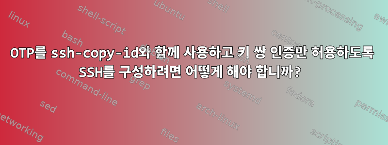 OTP를 ssh-copy-id와 함께 사용하고 키 쌍 인증만 허용하도록 SSH를 구성하려면 어떻게 해야 합니까?