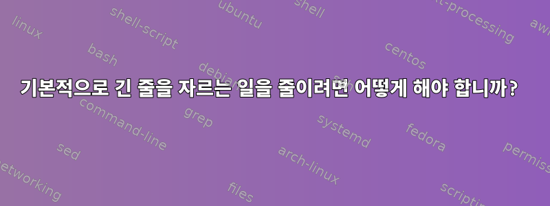 기본적으로 긴 줄을 자르는 일을 줄이려면 어떻게 해야 합니까?