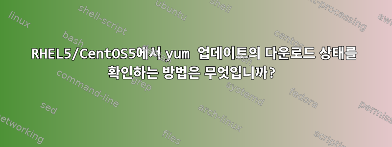 RHEL5/CentOS5에서 yum 업데이트의 다운로드 상태를 확인하는 방법은 무엇입니까?