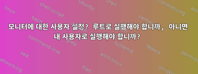 모니터에 대한 사용자 설정? 루트로 실행해야 합니까, 아니면 내 사용자로 실행해야 합니까?