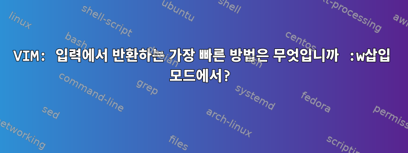 VIM: 입력에서 반환하는 가장 빠른 방법은 무엇입니까 :w삽입 모드에서?