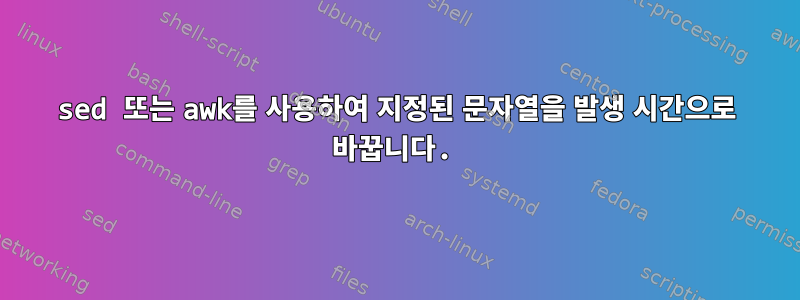 sed 또는 awk를 사용하여 지정된 문자열을 발생 시간으로 바꿉니다.