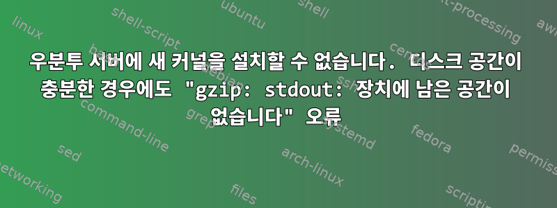 우분투 서버에 새 커널을 설치할 수 없습니다. 디스크 공간이 충분한 경우에도 "gzip: stdout: 장치에 남은 공간이 없습니다" 오류