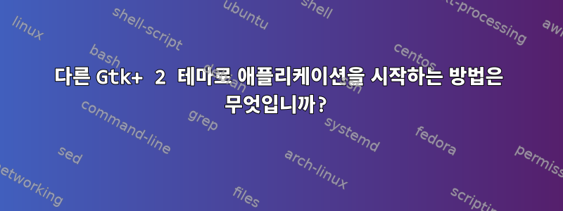 다른 Gtk+ 2 테마로 애플리케이션을 시작하는 방법은 무엇입니까?