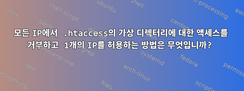 모든 IP에서 .htaccess의 가상 디렉터리에 대한 액세스를 거부하고 1개의 IP를 허용하는 방법은 무엇입니까?