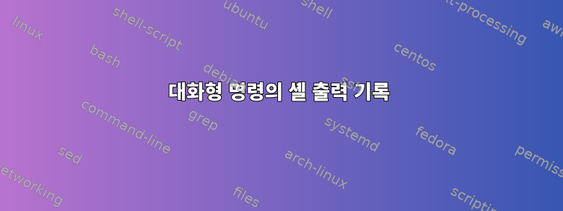 대화형 명령의 셸 출력 기록