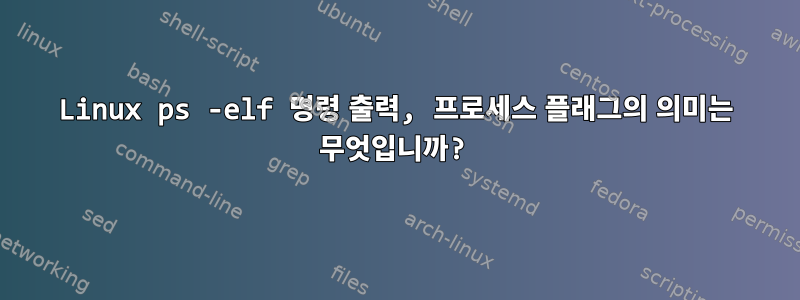 Linux ps -elf 명령 출력, 프로세스 플래그의 의미는 무엇입니까?